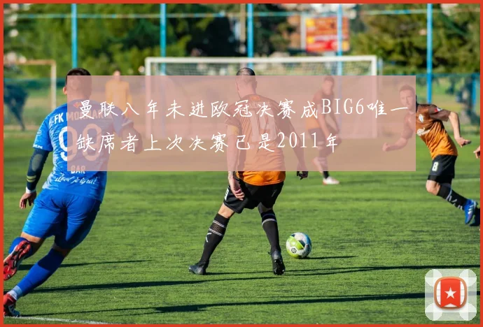 曼联八年未进欧冠决赛成BIG6唯一缺席者上次决赛已是2011年