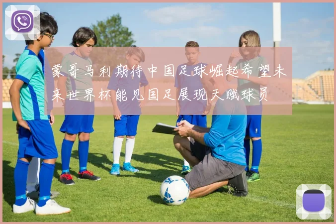 蒙哥马利期待中国足球崛起希望未来世界杯能见国足展现天赋球员