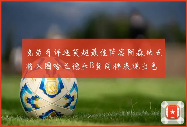 克劳奇评选英超最佳阵容阿森纳五将入围哈兰德和B费同样表现出色