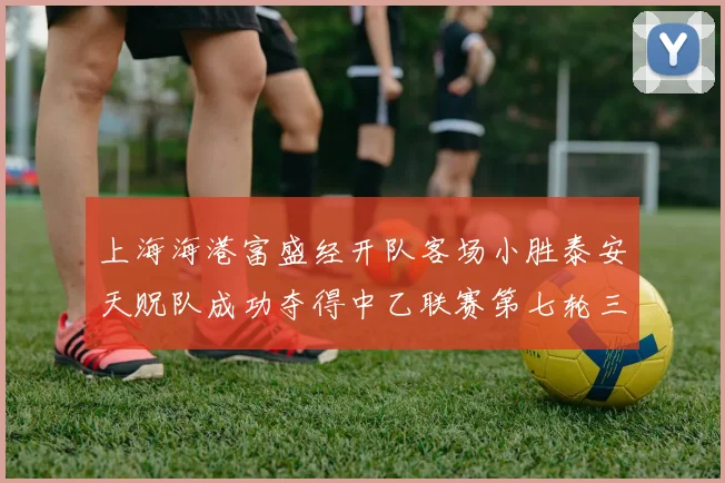 上海海港富盛经开队客场小胜泰安天贶队成功夺得中乙联赛第七轮三分
