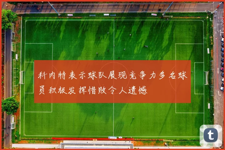 科内特表示球队展现竞争力多名球员积极发挥惜败令人遗憾