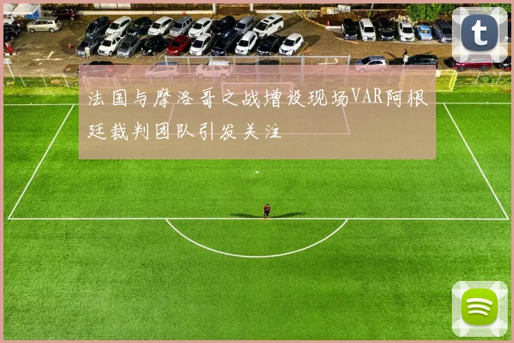 法国与摩洛哥之战增设现场VAR阿根廷裁判团队引发关注