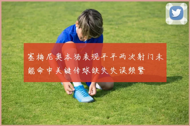 塞梅尼奥本场表现平平两次射门未能命中关键传球缺失失误频繁