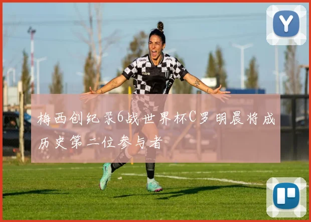 梅西创纪录6战世界杯C罗明晨将成历史第二位参与者
