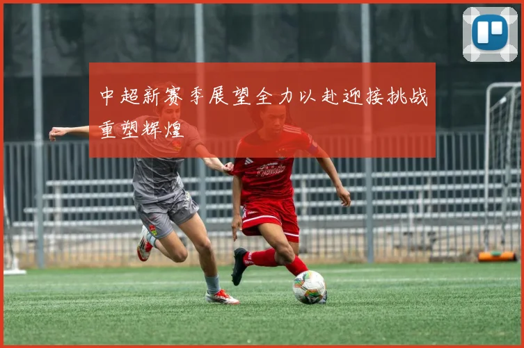 中超新赛季展望全力以赴迎接挑战重塑辉煌