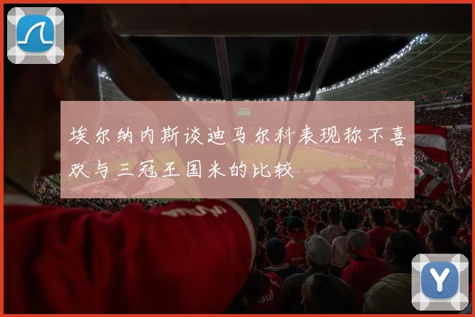 埃尔纳内斯谈迪马尔科表现称不喜欢与三冠王国米的比较