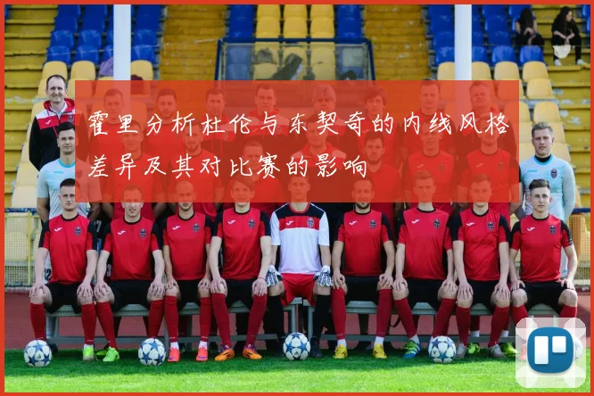 霍里分析杜伦与东契奇的内线风格差异及其对比赛的影响