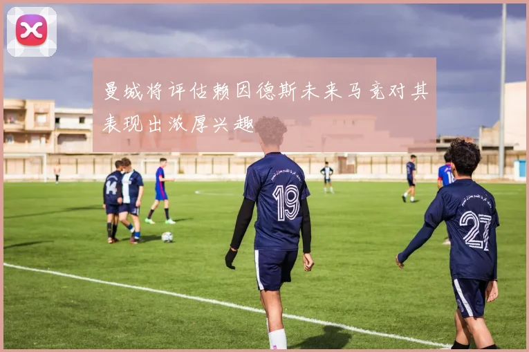 曼城将评估赖因德斯未来马竞对其表现出浓厚兴趣