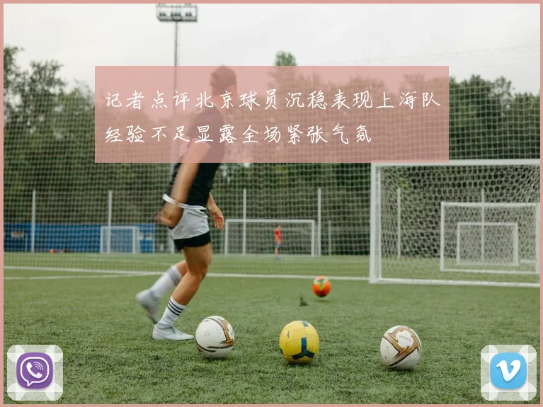 记者点评北京球员沉稳表现上海队经验不足显露全场紧张气氛