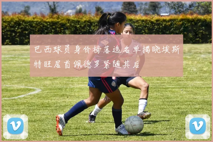 巴西球员身价榜落选名单揭晓埃斯特旺居首佩德罗紧随其后