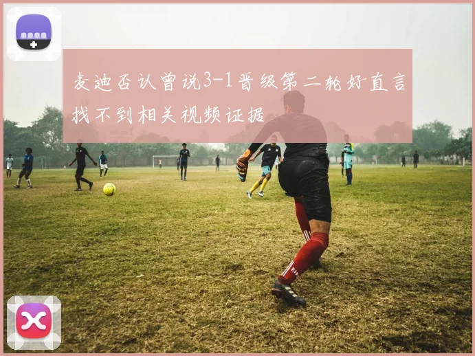 麦迪否认曾说3-1晋级第二轮好直言找不到相关视频证据
