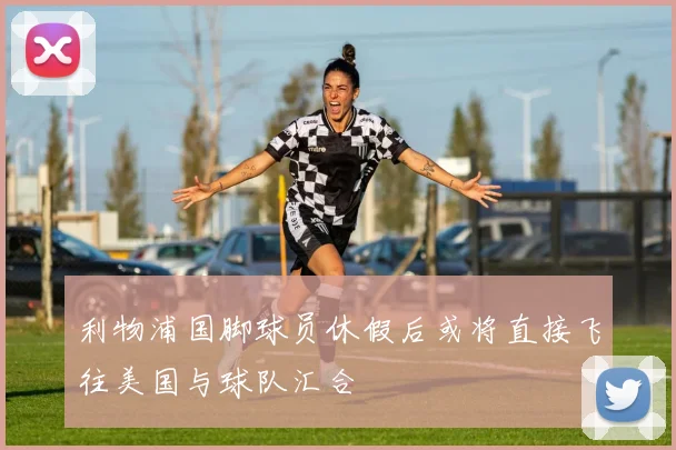 利物浦国脚球员休假后或将直接飞往美国与球队汇合